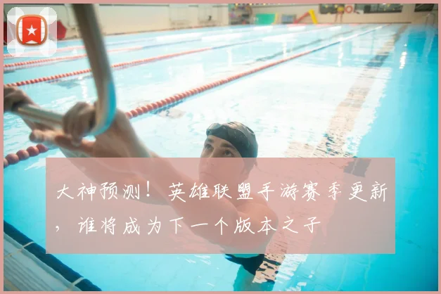 大神预测！英雄联盟手游赛季更新，谁将成为下一个版本之子