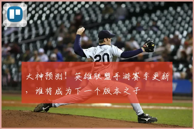 大神预测！英雄联盟手游赛季更新，谁将成为下一个版本之子