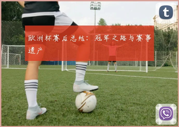 欧洲杯赛后总结：冠军之路与赛事遗产