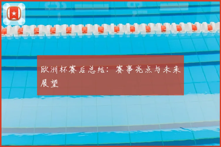 欧洲杯赛后总结：赛事亮点与未来展望