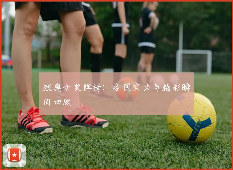 残奥会奖牌榜：各国实力与精彩瞬间回顾