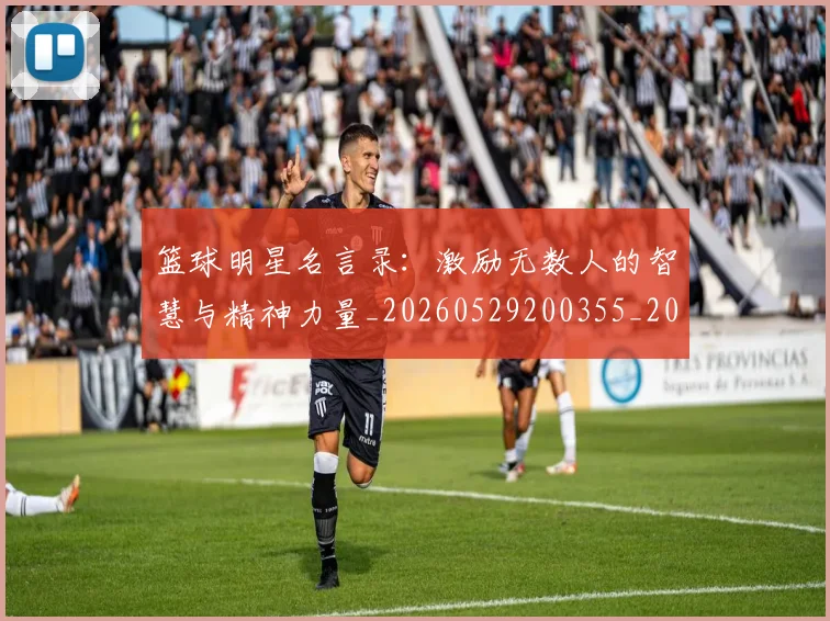 篮球明星名言录：激励无数人的智慧与精神力量_20260529200355_20260610000402