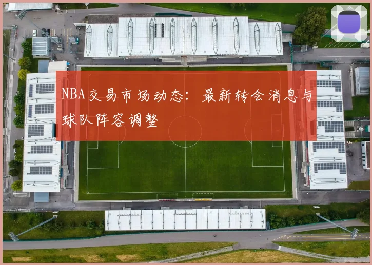 NBA交易市场动态：最新转会消息与球队阵容调整
