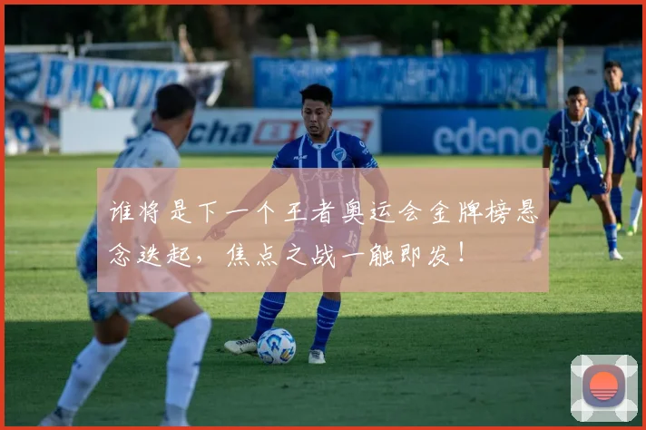 谁将是下一个王者奥运会金牌榜悬念迭起，焦点之战一触即发！