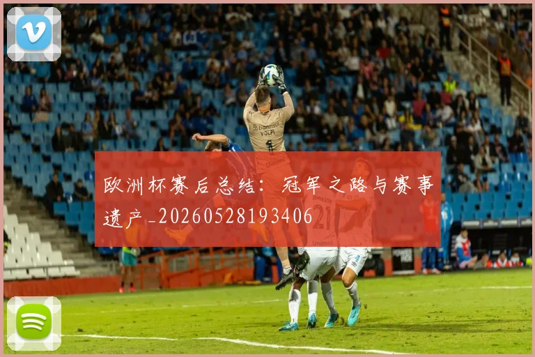 欧洲杯赛后总结：冠军之路与赛事遗产_20260528193406
