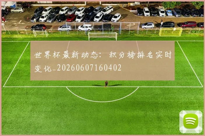 世界杯最新动态:积分榜排名实时变化_20260607160402