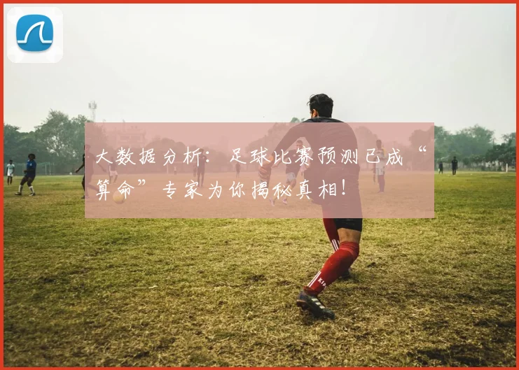 大数据分析：足球比赛预测已成“算命”专家为你揭秘真相！