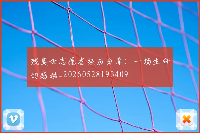 残奥会志愿者经历分享：一场生命的感动_20260528193409