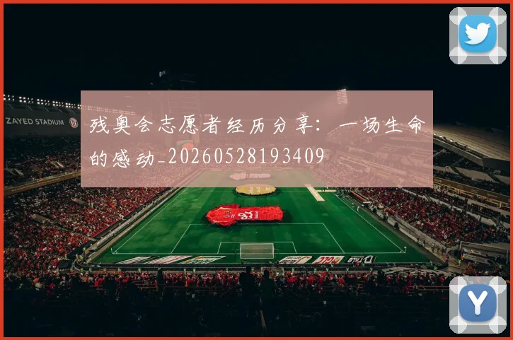 残奥会志愿者经历分享：一场生命的感动_20260528193409