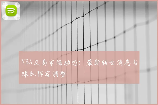 NBA交易市场动态：最新转会消息与球队阵容调整