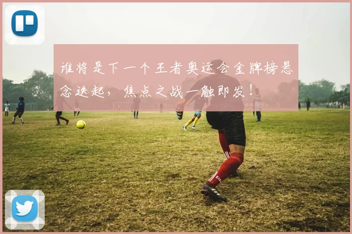 谁将是下一个王者奥运会金牌榜悬念迭起，焦点之战一触即发！